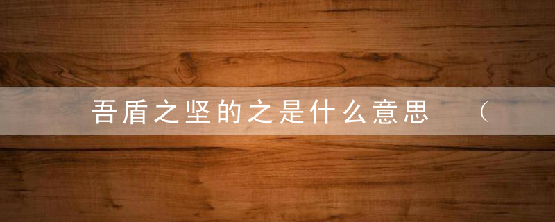 吾盾之坚的之是什么意思 （科普）